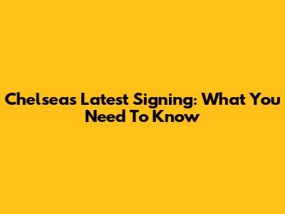 Chelsea's Latest Signing: What You Need To Know