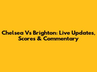 Chelsea Vs Brighton: Live Updates, Scores & Commentary
