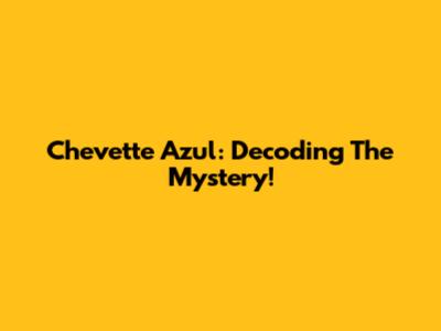 Chevette Azul: Decoding The Mystery!