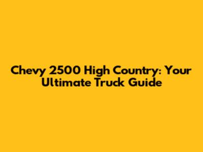 Chevy 2500 High Country: Your Ultimate Truck Guide