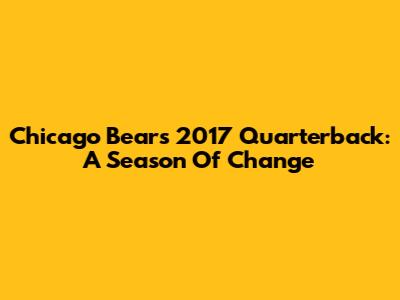 Chicago Bears 2017 Quarterback: A Season Of Change