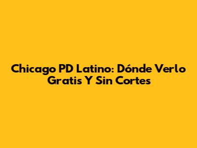 Chicago PD Latino: Dónde Verlo Gratis Y Sin Cortes