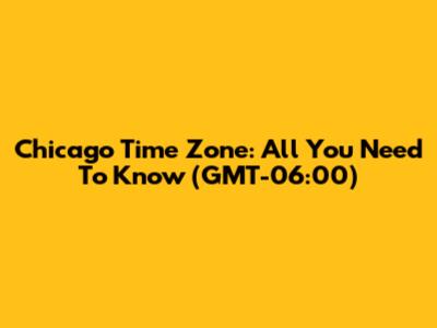 Chicago Time Zone: All You Need To Know (GMT-06:00)