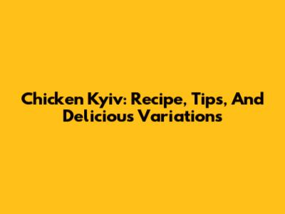 Chicken Kyiv: Recipe, Tips, And Delicious Variations