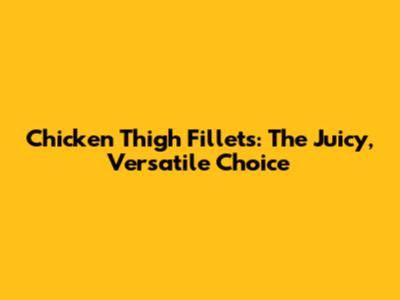 Chicken Thigh Fillets: The Juicy, Versatile Choice