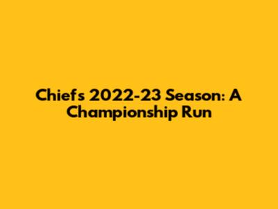 Chiefs' 2022-23 Season: A Championship Run