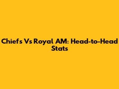 Chiefs Vs Royal AM: Head-to-Head Stats
