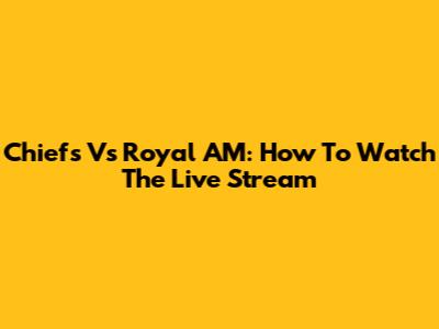 Chiefs Vs Royal AM: How To Watch The Live Stream