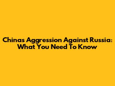China's Aggression Against Russia: What You Need To Know