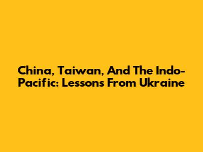 China, Taiwan, And The Indo-Pacific: Lessons From Ukraine