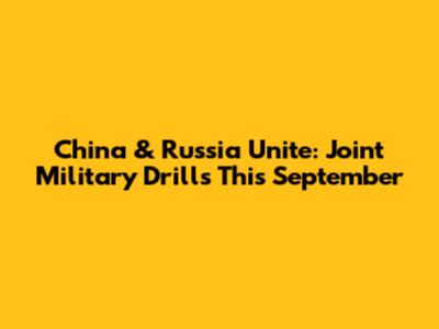 China & Russia Unite: Joint Military Drills This September