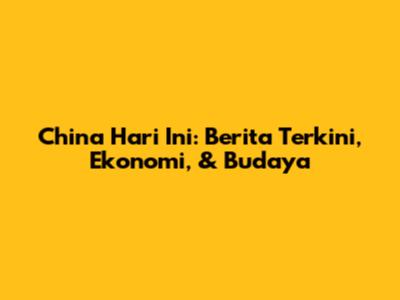 China Hari Ini: Berita Terkini, Ekonomi, & Budaya