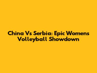 China Vs Serbia: Epic Women's Volleyball Showdown