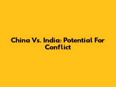 China Vs. India: Potential For Conflict