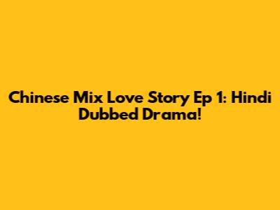 Chinese Mix Love Story Ep 1: Hindi Dubbed Drama!
