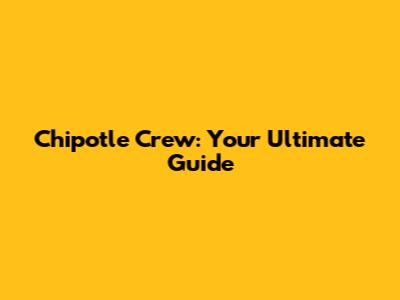 Chipotle Crew: Your Ultimate Guide