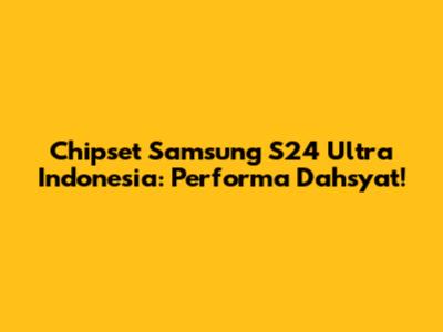 Chipset Samsung S24 Ultra Indonesia: Performa Dahsyat!