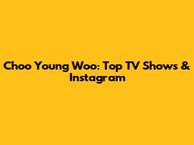 Choo Young Woo: Top TV Shows & Instagram