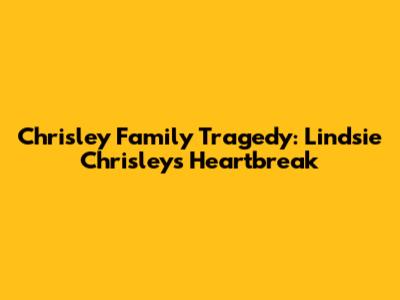 Chrisley Family Tragedy: Lindsie Chrisley's Heartbreak