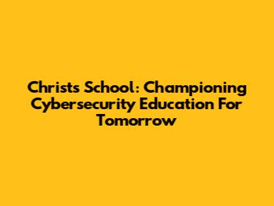 Christ's School: Championing Cybersecurity Education For Tomorrow