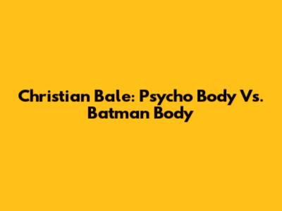 Christian Bale: Psycho Body Vs. Batman Body