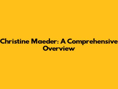 Christine Maeder: A Comprehensive Overview