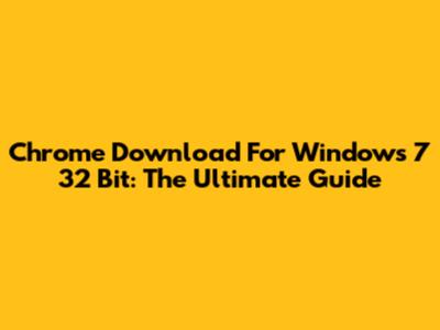 Chrome Download For Windows 7 32 Bit: The Ultimate Guide