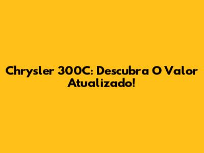 Chrysler 300C: Descubra O Valor Atualizado!