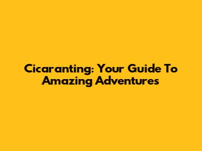 Cicaranting: Your Guide To Amazing Adventures