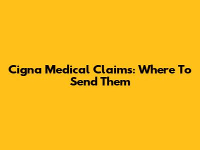 Cigna Medical Claims: Where To Send Them