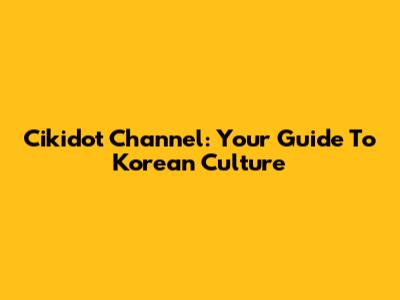 Cikidot Channel: Your Guide To Korean Culture