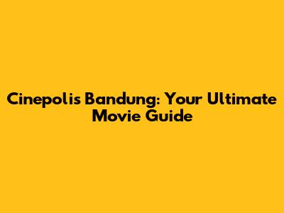 Cinepolis Bandung: Your Ultimate Movie Guide