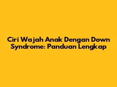 Ciri Wajah Anak Dengan Down Syndrome: Panduan Lengkap