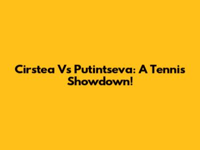 Cirstea Vs Putintseva: A Tennis Showdown!