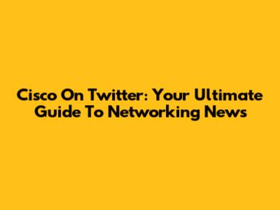 Cisco On Twitter: Your Ultimate Guide To Networking News