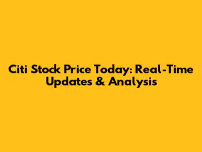 Citi Stock Price Today: Real-Time Updates & Analysis
