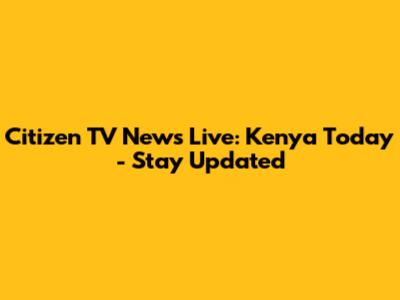 Citizen TV News Live: Kenya Today - Stay Updated