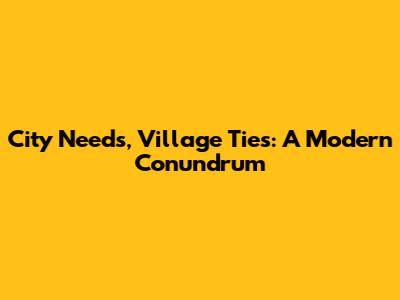 City Needs, Village Ties: A Modern Conundrum