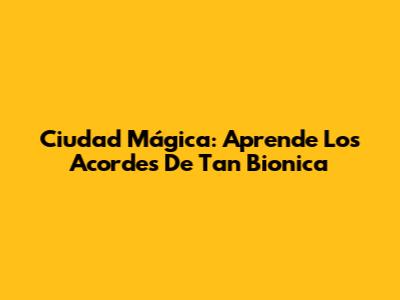Ciudad Mágica: Aprende Los Acordes De Tan Bionica