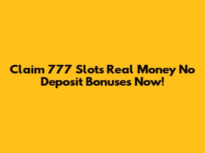 Claim 777 Slots Real Money No Deposit Bonuses Now!