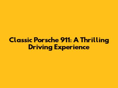 Classic Porsche 911: A Thrilling Driving Experience