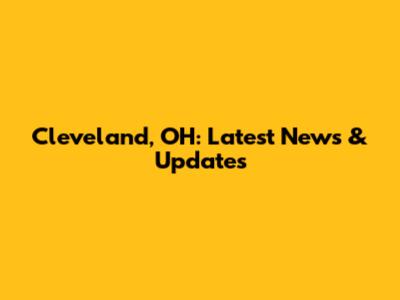 Cleveland, OH: Latest News & Updates