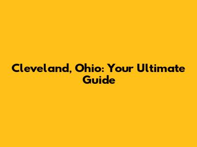 Cleveland, Ohio: Your Ultimate Guide