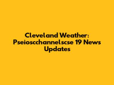 Cleveland Weather: Pseioscchannelscse 19 News Updates