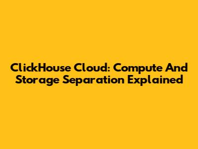 ClickHouse Cloud: Compute And Storage Separation Explained