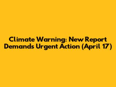 Climate Warning: New Report Demands Urgent Action (April 17)