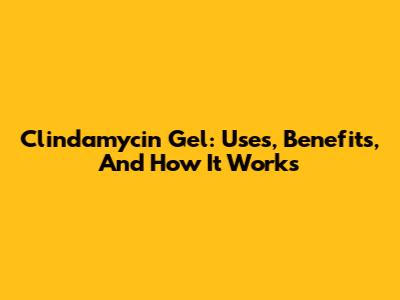 Clindamycin Gel: Uses, Benefits, And How It Works