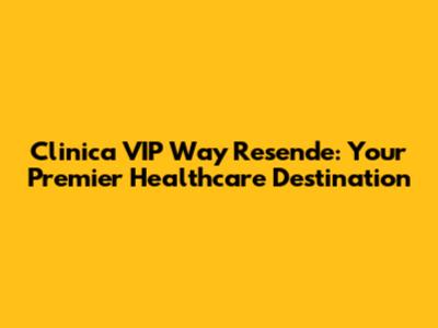 Clinica VIP Way Resende: Your Premier Healthcare Destination