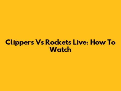 Clippers Vs Rockets Live: How To Watch