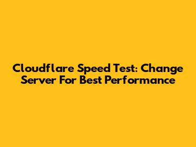 Cloudflare Speed Test: Change Server For Best Performance